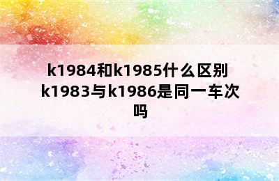 k1984和k1985什么区别 k1983与k1986是同一车次吗